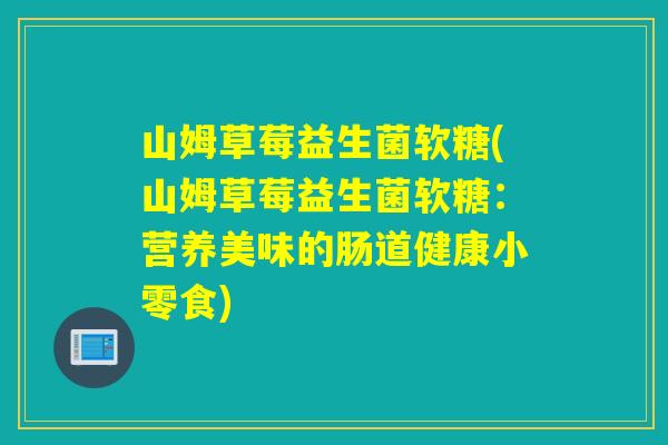 山姆草莓益生菌软糖(山姆草莓益生菌软糖:营养美味的肠道健康小零食) 山姆草莓益生菌软糖(山姆草莓益生菌软糖:营养美味的肠道健康小零食)