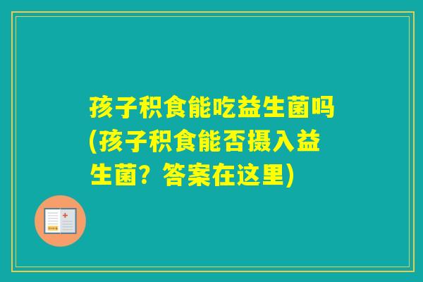 孩子积食能吃益生菌吗(孩子积食能否摄入益生菌？答案在这里)