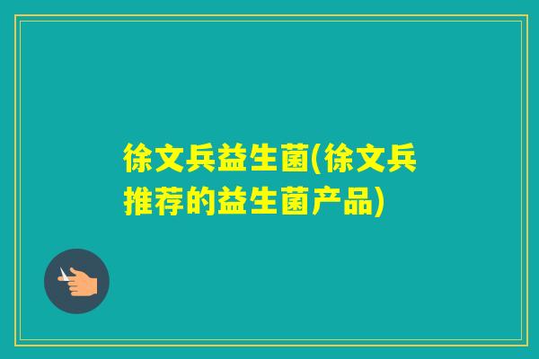 徐文兵益生菌(徐文兵推荐的益生菌产品)