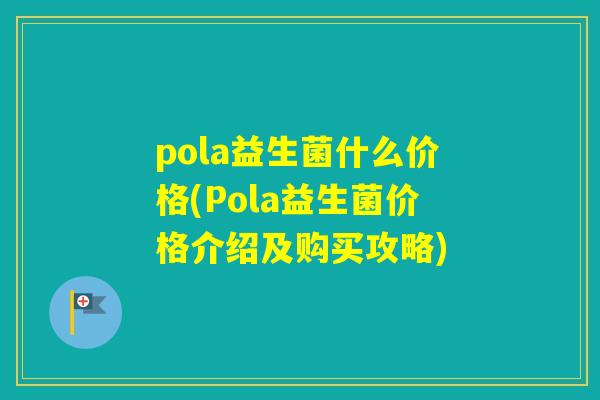 pola益生菌什么价格(Pola益生菌价格介绍及购买攻略)