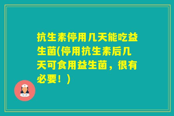 抗生素停用几天能吃益生菌(停用抗生素后几天可食用益生菌,很有必要!) 抗生素停用几天能吃益生菌(停用抗生素后几天可食用益生菌,很有必要!)