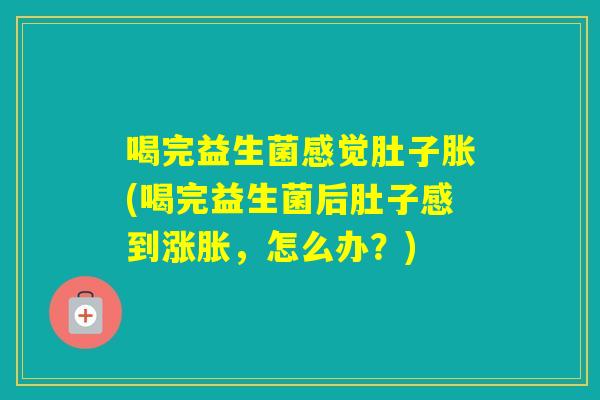 喝完益生菌感觉肚子胀(喝完益生菌后肚子感到涨胀，怎么办？)
