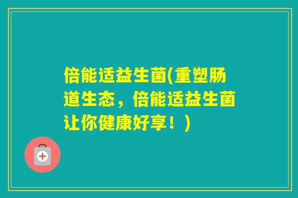 倍能适益生菌(重塑肠道生态,倍能适益生菌让你健康好享!) 倍能适益生菌(重塑肠道生态,倍能适益生菌让你健康好享!)