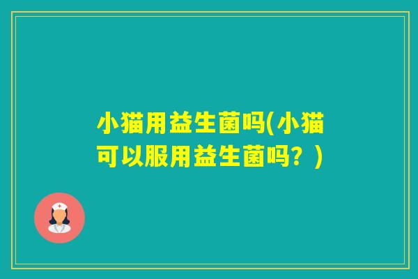 小猫用益生菌吗(小猫可以服用益生菌吗?) 小猫用益生菌吗(小猫可以服用益生菌吗?)