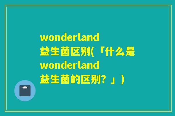 wonderland益生菌区别(「什么是wonderland益生菌的区别?」) wonderland益生菌区别(「什么是wonderland益生菌的区别?」)