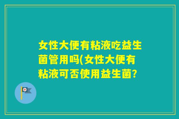 女性大便有粘液吃益生菌管用吗(女性大便有粘液可否使用益生菌? 女性大便有粘液吃益生菌管用吗(女性大便有粘液可否使用益生菌?