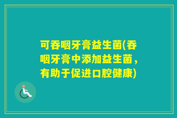 可吞咽牙膏益生菌(吞咽牙膏中添加益生菌，有助于促进口腔健康)