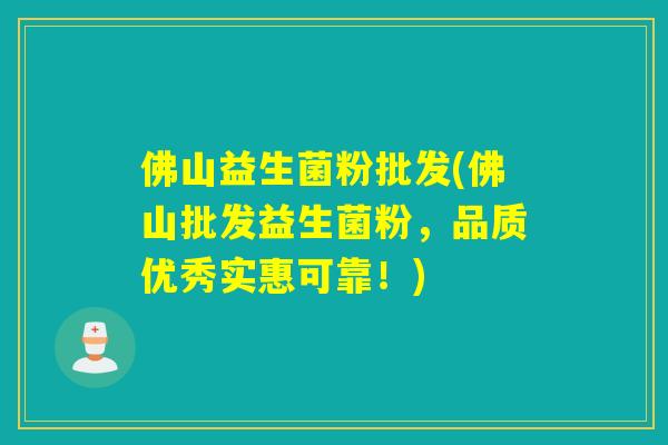 佛山益生菌粉批发(佛山批发益生菌粉，品质优秀实惠可靠！)