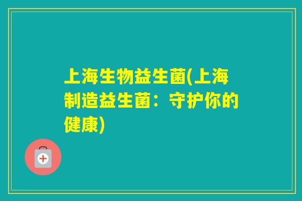 上海生物益生菌(上海制造益生菌:守护你的健康) 上海生物益生菌(上海制造益生菌:守护你的健康)
