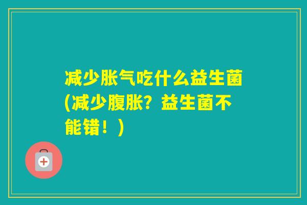 减少吃什么益生菌(减少？益生菌不能错！)