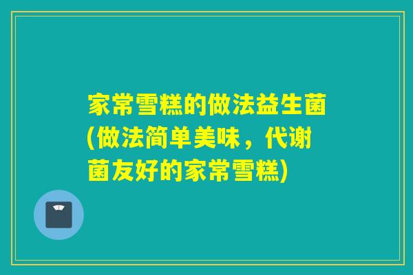 家常雪糕的做法益生菌(做法简单美味,代谢菌友好的家常雪糕) 家常雪糕的做法益生菌(做法简单美味,代谢菌友好的家常雪糕)