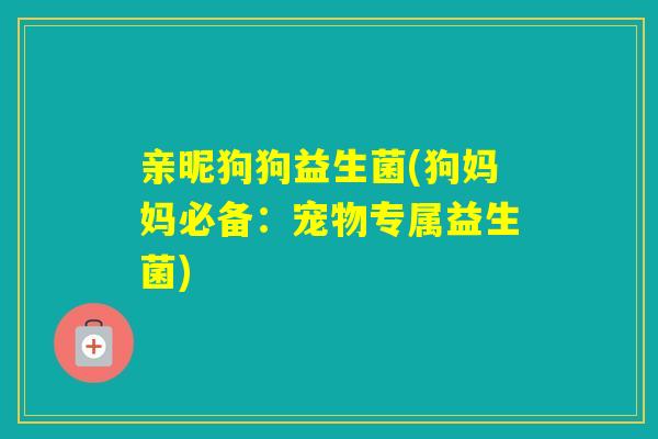 亲昵狗狗益生菌(狗妈妈必备:宠物专属益生菌) 亲昵狗狗益生菌(狗妈妈必备:宠物专属益生菌)