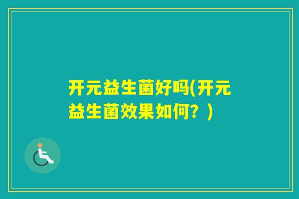 开元益生菌好吗(开元益生菌效果如何?) 开元益生菌好吗(开元益生菌效果如何?)