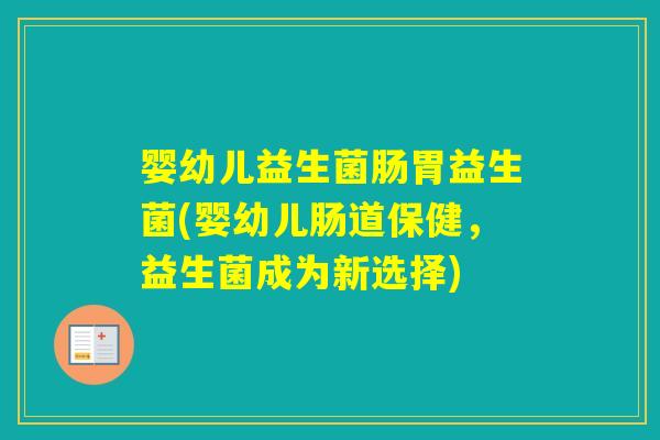 婴幼儿益生菌肠胃益生菌(婴幼儿肠道保健,益生菌成为新选择) 婴幼儿益生菌肠胃益生菌(婴幼儿肠道保健,益生菌成为新选择)