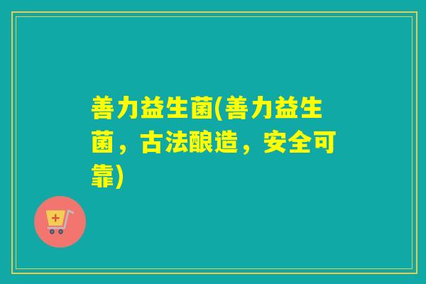 善力益生菌(善力益生菌,古法酿造,安全可靠) 善力益生菌(善力益生菌,古法酿造,安全可靠)