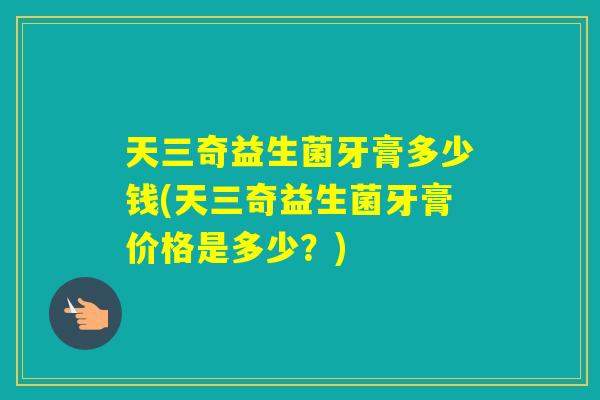天三奇益生菌牙膏多少钱(天三奇益生菌牙膏价格是多少？)
