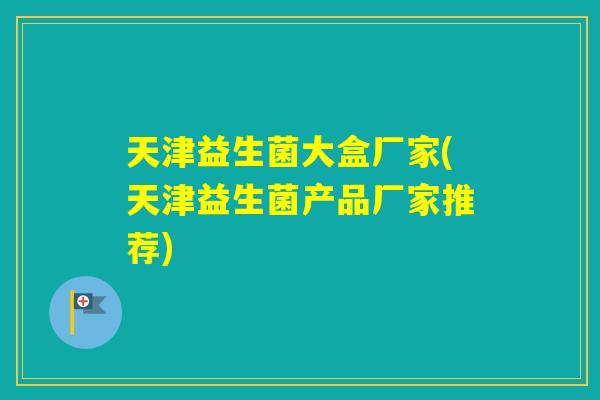 天津益生菌大盒厂家(天津益生菌产品厂家推荐) 天津益生菌大盒厂家(天津益生菌产品厂家推荐)