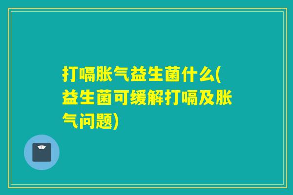 打嗝益生菌什么(益生菌可缓解打嗝及问题)