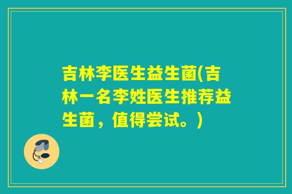 吉林李医生益生菌(吉林一名李姓医生推荐益生菌,值得尝试。) 吉林李医生益生菌(吉林一名李姓医生推荐益生菌,值得尝试。)