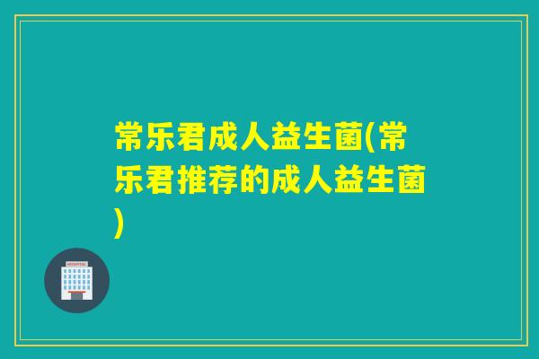 常乐君成人益生菌(常乐君推荐的成人益生菌)