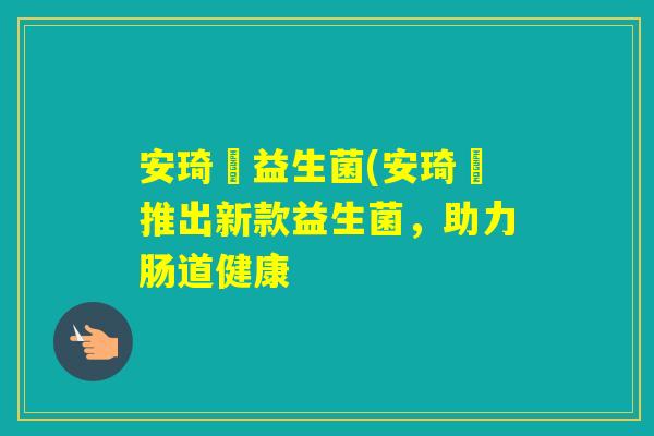 安琦琍益生菌(安琦琍推出新款益生菌，助力肠道健康