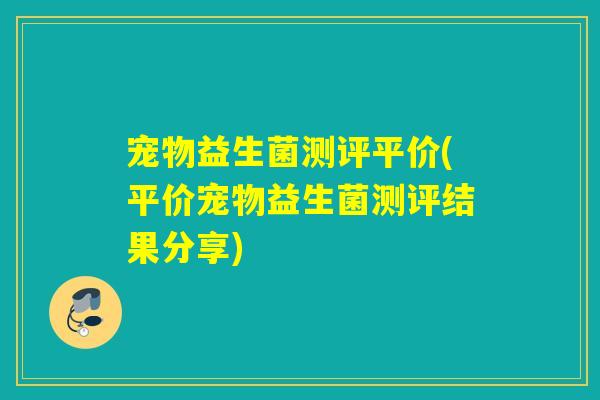 宠物益生菌测评平价(平价宠物益生菌测评结果分享)