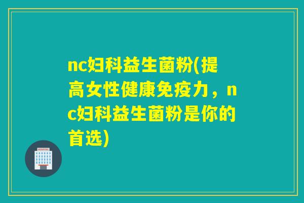 nc益生菌粉(提高女性健康力，nc益生菌粉是你的首选)