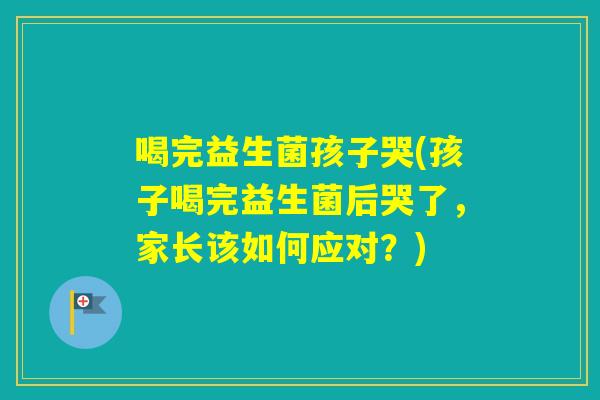 喝完益生菌孩子哭(孩子喝完益生菌后哭了，家长该如何应对？)