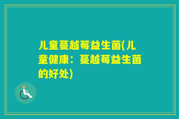 儿童蔓越莓益生菌(儿童健康：蔓越莓益生菌的好处)