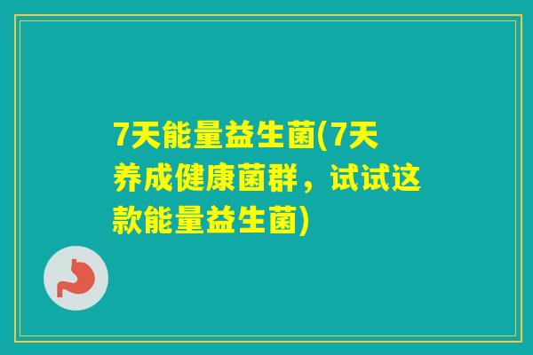 7天能量益生菌(7天养成健康菌群，试试这款能量益生菌)