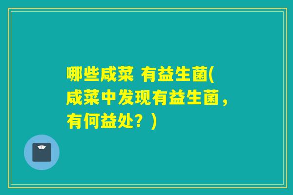 哪些咸菜 有益生菌(咸菜中发现有益生菌，有何益处？)