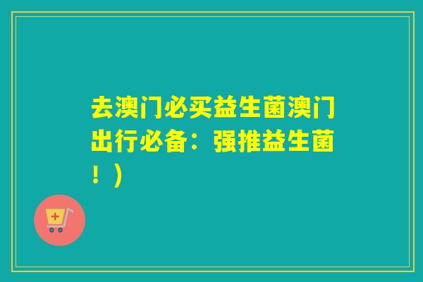 去澳门必买益生菌澳门出行必备：强推益生菌！)