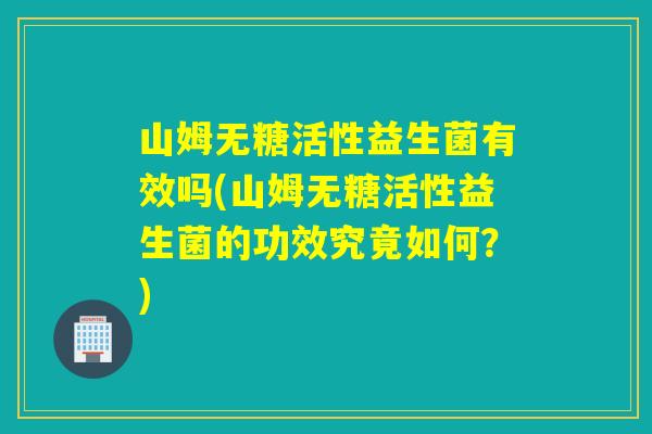 山姆无糖活性益生菌有效吗(山姆无糖活性益生菌的功效究竟如何？)