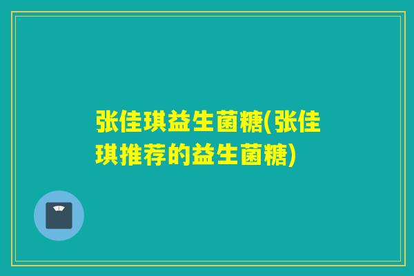 张佳琪益生菌糖(张佳琪推荐的益生菌糖)