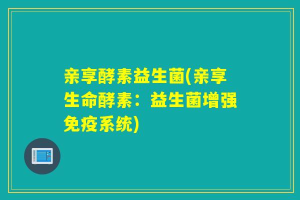 亲享酵素益生菌(亲享生命酵素：益生菌增强系统)