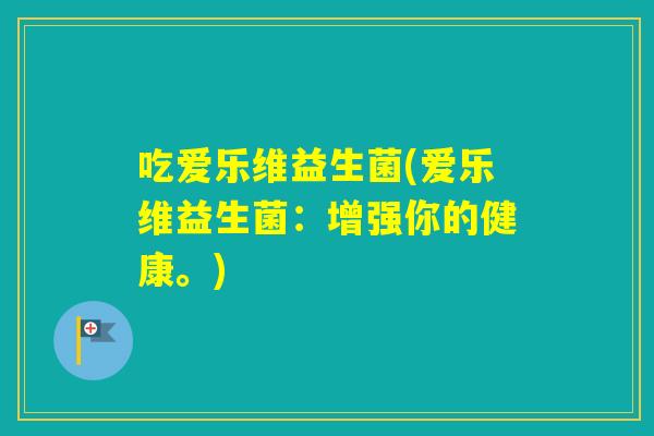 吃爱乐维益生菌(爱乐维益生菌：增强你的健康。)