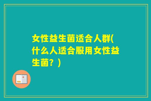 女性益生菌适合人群(什么人适合服用女性益生菌？)