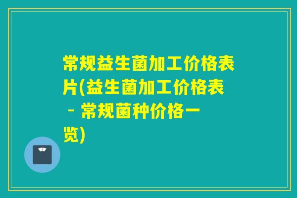 常规益生菌加工价格表片(益生菌加工价格表 - 常规菌种价格一览)
