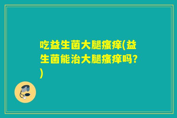吃益生菌大腿(益生菌能大腿吗？)
