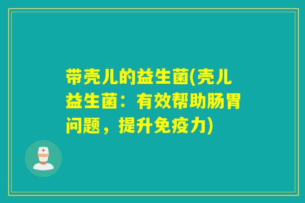 带壳儿的益生菌(壳儿益生菌：有效帮助肠胃问题，提升力)