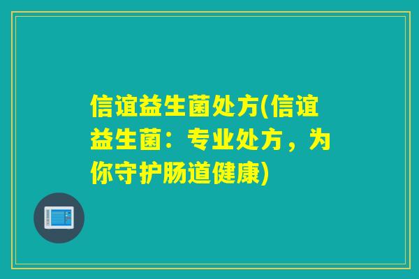信谊益生菌处方(信谊益生菌：专业处方，为你守护肠道健康)