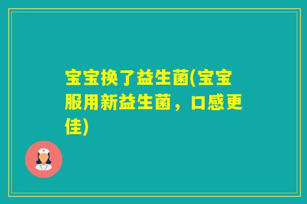 宝宝换了益生菌(宝宝服用新益生菌，口感更佳)
