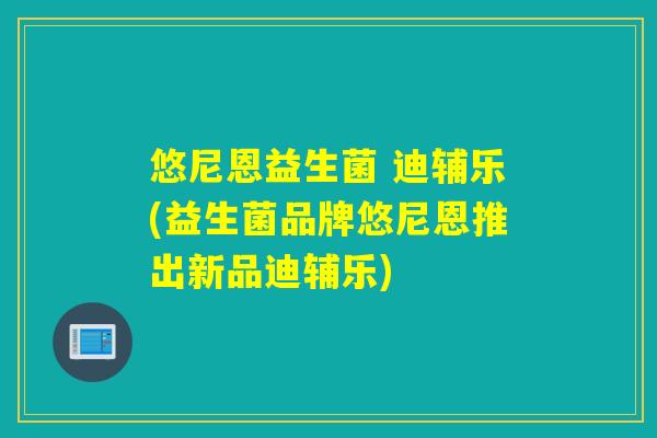 悠尼恩益生菌 迪辅乐(益生菌品牌悠尼恩推出新品迪辅乐)