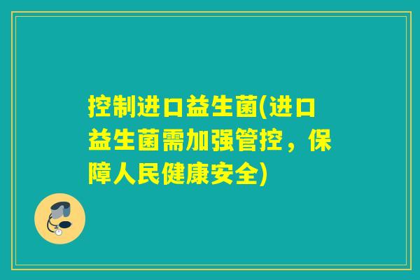 控制进口益生菌(进口益生菌需加强管控，保障人民健康安全)