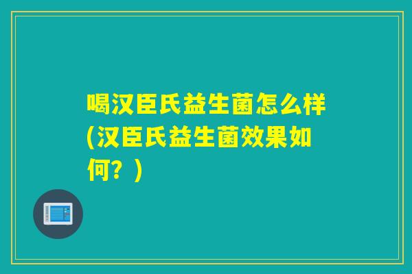 喝汉臣氏益生菌怎么样(汉臣氏益生菌效果如何？)