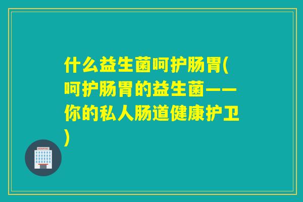 什么益生菌呵护肠胃(呵护肠胃的益生菌——你的私人肠道健康护卫)