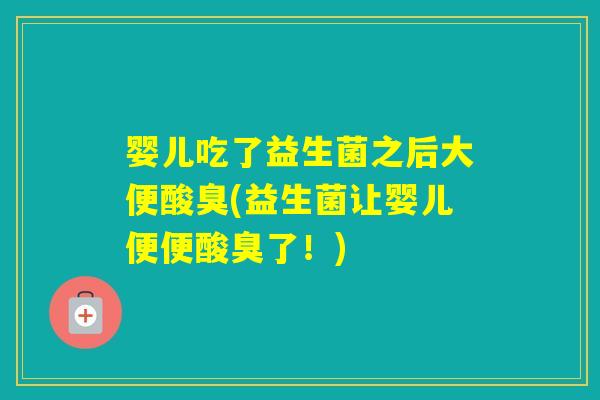 婴儿吃了益生菌之后大便酸臭(益生菌让婴儿便便酸臭了！)