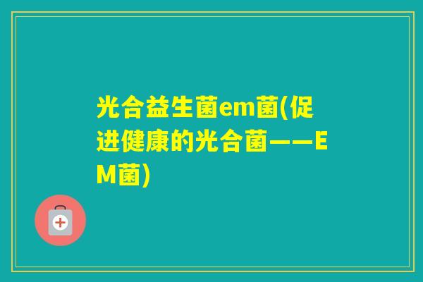 光合益生菌em菌(促进健康的光合菌——EM菌)