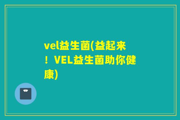 vel益生菌(益起来！VEL益生菌助你健康)