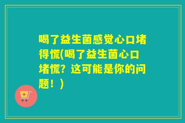喝了益生菌感觉心口堵得慌(喝了益生菌心口堵慌？这可能是你的问题！)